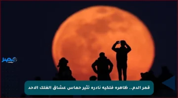 قمر الدم.. ظاهرة فلكية نادرة تثير حماس عشاق الفلك الأحد